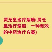 灵芝皇治疗紫癜(灵芝皇治疗紫癜：一种有效的中药治疗方案)