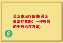 灵芝皇治疗紫癜(灵芝皇治疗紫癜：一种有效的中药治疗方案)