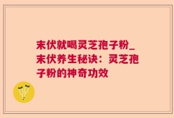 末伏就喝灵芝孢子粉_末伏养生秘诀：灵芝孢子粉的神奇功效