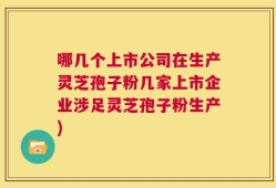哪几个上市公司在生产灵芝孢子粉几家上市企业涉足灵芝孢子粉生产)