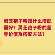 灵芝孢子粉跟什么搭配最好？灵芝孢子粉的营养价值及搭配方法？