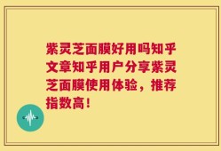 紫灵芝面膜好用吗知乎文章知乎用户分享紫灵芝面膜使用体验，推荐指数高！