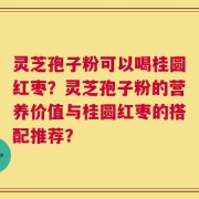 灵芝孢子粉可以喝桂圆红枣？灵芝孢子粉的营养价值与桂圆红枣的搭配推荐？