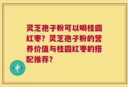 灵芝孢子粉可以喝桂圆红枣？灵芝孢子粉的营养价值与桂圆红枣的搭配推荐？