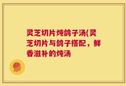 灵芝切片炖鸽子汤(灵芝切片与鸽子搭配，鲜香滋补的炖汤