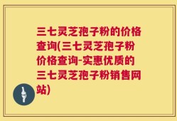 三七灵芝孢子粉的价格查询(三七灵芝孢子粉价格查询-实惠优质的三七灵芝孢子粉销售网站)