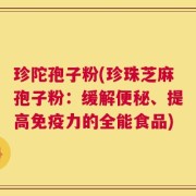 珍陀孢子粉(珍珠芝麻孢子粉：缓解便秘、提高免疫力的全能食品)