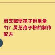 灵芝破壁孢子粉用量 勺？灵芝孢子粉的制作配方