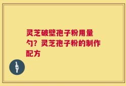 灵芝破壁孢子粉用量 勺？灵芝孢子粉的制作配方
