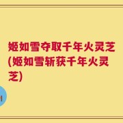 姬如雪夺取千年火灵芝(姬如雪斩获千年火灵芝)