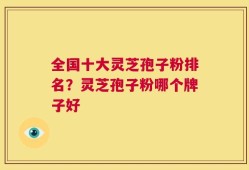 全国十大灵芝孢子粉排名？灵芝孢子粉哪个牌子好