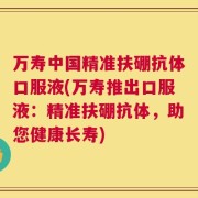 万寿中国精准扶硼抗体口服液(万寿推出口服液：精准扶硼抗体，助您健康长寿)