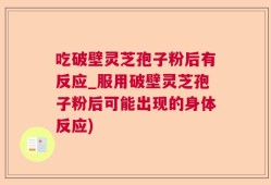 吃破壁灵芝孢子粉后有反应_服用破壁灵芝孢子粉后可能出现的身体反应)