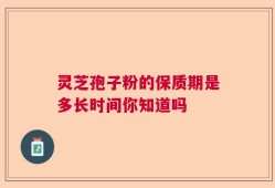 灵芝孢子粉的保质期是多长时间你知道吗