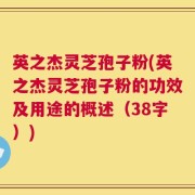 英之杰灵芝孢子粉(英之杰灵芝孢子粉的功效及用途的概述（38字）)