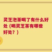 灵芝泡茶喝了有什么好处 (喝灵芝茶有哪些好处？)