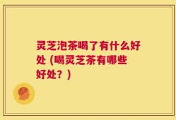 灵芝泡茶喝了有什么好处 (喝灵芝茶有哪些好处？)