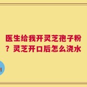 医生给我开灵芝孢子粉？灵芝开口后怎么浇水