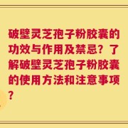 破壁灵芝孢子粉胶囊的功效与作用及禁忌？了解破壁灵芝孢子粉胶囊的使用方法和注意事项？