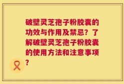 破壁灵芝孢子粉胶囊的功效与作用及禁忌？了解破壁灵芝孢子粉胶囊的使用方法和注意事项？