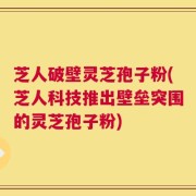 芝人破壁灵芝孢子粉(芝人科技推出壁垒突围的灵芝孢子粉)