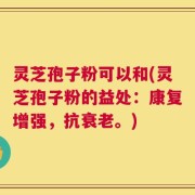 灵芝孢子粉可以和(灵芝孢子粉的益处：康复增强，抗衰老。)