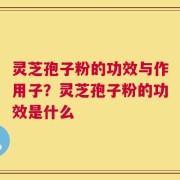 灵芝孢子粉的功效与作用子？灵芝孢子粉的功效是什么