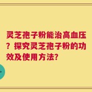灵芝孢子粉能治高血压？探究灵芝孢子粉的功效及使用方法？