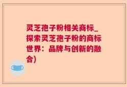 灵芝孢子粉相关商标_探索灵芝孢子粉的商标世界：品牌与创新的融合)