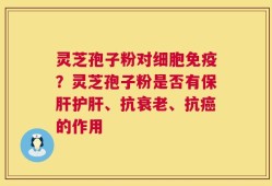 灵芝孢子粉对细胞免疫？灵芝孢子粉是否有保肝护肝、抗衰老、抗癌的作用