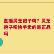 直播灵芝孢子粉？灵芝孢子粉快手卖的是正品吗