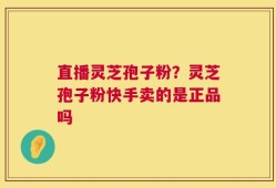 直播灵芝孢子粉？灵芝孢子粉快手卖的是正品吗