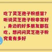 吃了灵芝孢子粉感冒？听说灵芝孢子粉非常好，身边的好多朋友都在吃，想问问灵芝孢子粉究竟有多好