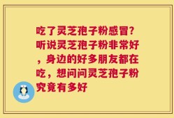 吃了灵芝孢子粉感冒？听说灵芝孢子粉非常好，身边的好多朋友都在吃，想问问灵芝孢子粉究竟有多好