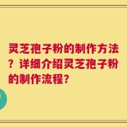 灵芝孢子粉的制作方法？详细介绍灵芝孢子粉的制作流程？