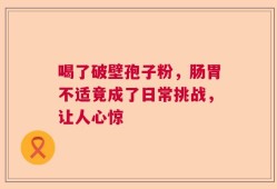 喝了破壁孢子粉，肠胃不适竟成了日常挑战，让人心惊