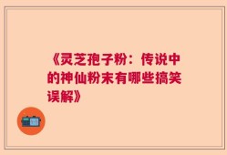 《灵芝孢子粉：传说中的神仙粉末有哪些搞笑误解》