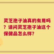 灵芝孢子油真的有用吗？请问灵芝孢子油这个保健品怎么样？