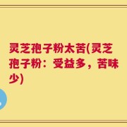 灵芝孢子粉太苦(灵芝孢子粉：受益多，苦味少)
