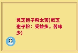 灵芝孢子粉太苦(灵芝孢子粉：受益多，苦味少)