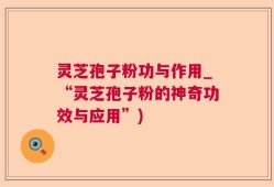 灵芝孢子粉功与作用_“灵芝孢子粉的神奇功效与应用”)