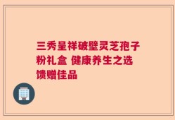 三秀呈祥破壁灵芝孢子粉礼盒 健康养生之选馈赠佳品