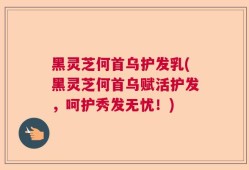 黑灵芝何首乌护发乳(黑灵芝何首乌赋活护发，呵护秀发无忧！)