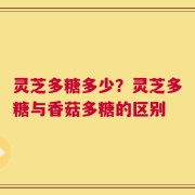 灵芝多糖多少？灵芝多糖与香菇多糖的区别