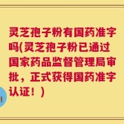 灵芝孢子粉有国药准字吗(灵芝孢子粉已通过国家药品监督管理局审批，正式获得国药准字认证！)