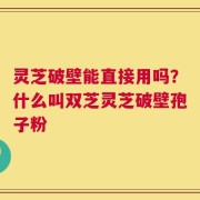 灵芝破壁能直接用吗？什么叫双芝灵芝破壁孢子粉
