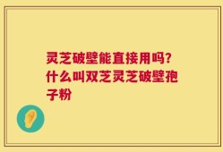 灵芝破壁能直接用吗？什么叫双芝灵芝破壁孢子粉