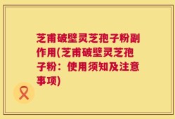 芝甫破壁灵芝孢子粉副作用(芝甫破壁灵芝孢子粉：使用须知及注意事项)