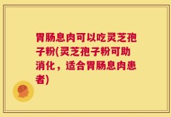 胃肠息肉可以吃灵芝孢子粉(灵芝孢子粉可助消化，适合胃肠息肉患者)