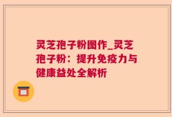 灵芝孢子粉图作_灵芝孢子粉：提升免疫力与健康益处全解析